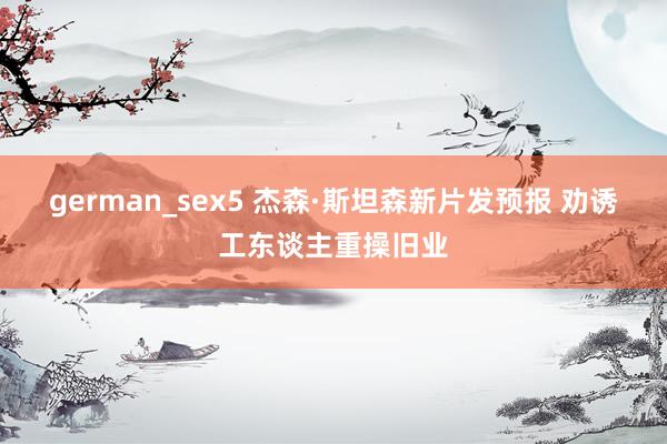 german_sex5 杰森·斯坦森新片发预报 劝诱工东谈主重操旧业
