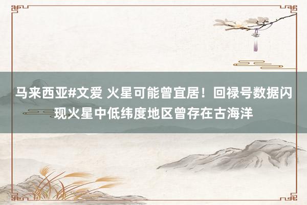 马来西亚#文爱 火星可能曾宜居！回禄号数据闪现火星中低纬度地区曾存在古海洋