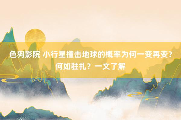 色狗影院 小行星撞击地球的概率为何一变再变？何如驻扎？一文了解