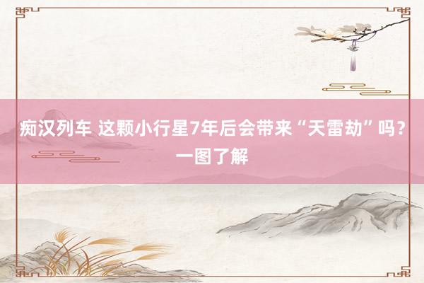痴汉列车 这颗小行星7年后会带来“天雷劫”吗？一图了解
