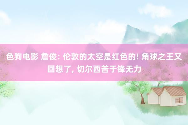 色狗电影 詹俊: 伦敦的太空是红色的! 角球之王又回想了， 切尔西苦于锋无力