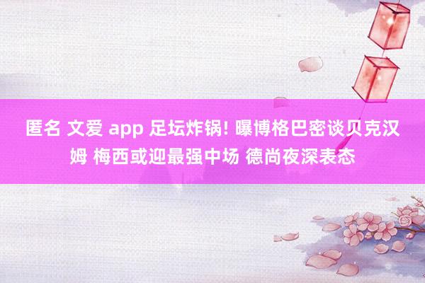 匿名 文爱 app 足坛炸锅! 曝博格巴密谈贝克汉姆 梅西或迎最强中场 德尚夜深表态