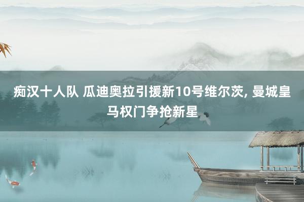 痴汉十人队 瓜迪奥拉引援新10号维尔茨， 曼城皇马权门争抢新星