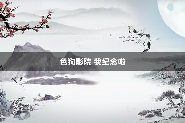 色狗影院 我纪念啦