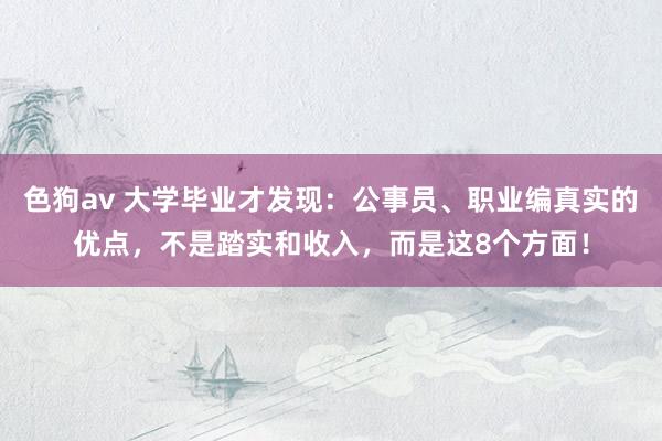 色狗av 大学毕业才发现：公事员、职业编真实的优点，不是踏实和收入，而是这8个方面！
