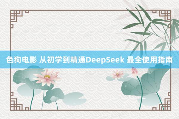 色狗电影 从初学到精通DeepSeek 最全使用指南