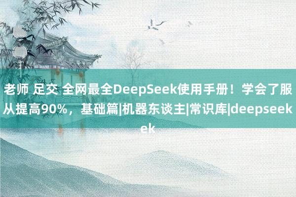 老师 足交 全网最全DeepSeek使用手册！学会了服从提高90%，基础篇|机器东谈主|常识库|deepseek