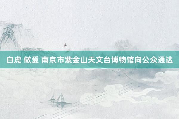 白虎 做爱 南京市紫金山天文台博物馆向公众通达