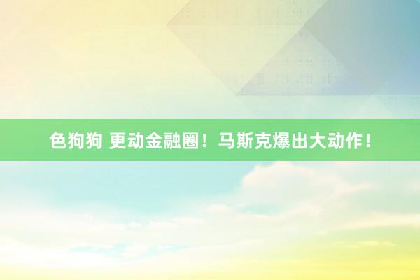 色狗狗 更动金融圈！马斯克爆出大动作！