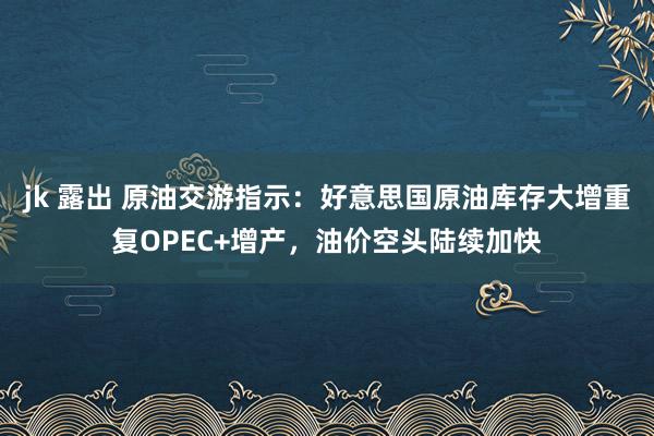 jk 露出 原油交游指示：好意思国原油库存大增重复OPEC+增产，油价空头陆续加快