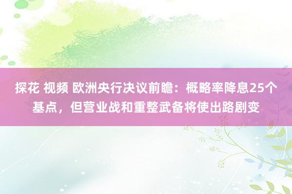 探花 视频 欧洲央行决议前瞻：概略率降息25个基点，但营业战和重整武备将使出路剧变