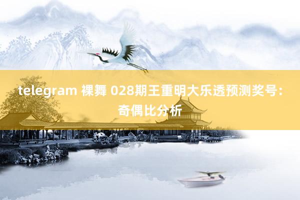 telegram 裸舞 028期王重明大乐透预测奖号：奇偶比分析