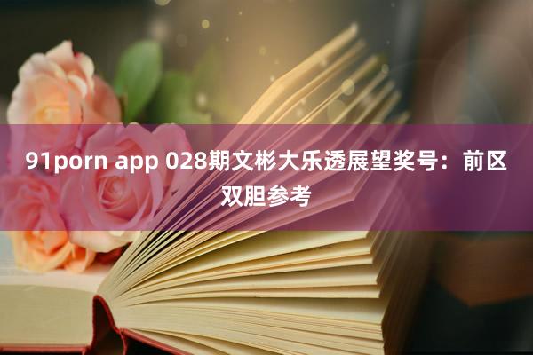 91porn app 028期文彬大乐透展望奖号：前区双胆参考