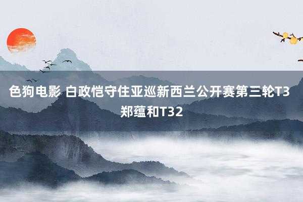色狗电影 白政恺守住亚巡新西兰公开赛第三轮T3 郑蕴和T32