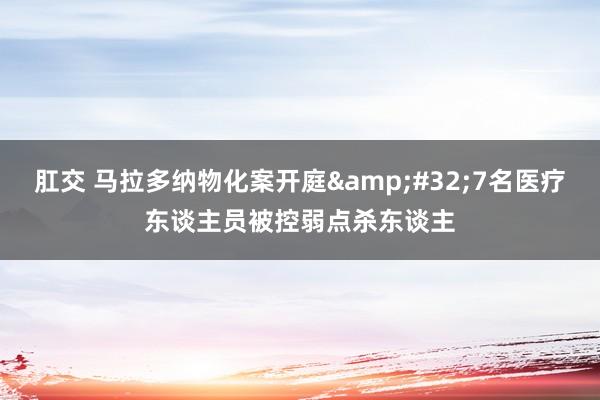 肛交 马拉多纳物化案开庭&#32;7名医疗东谈主员被控弱点杀东谈主