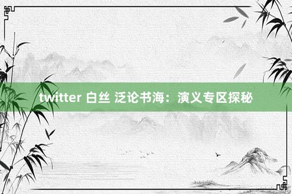 twitter 白丝 泛论书海：演义专区探秘