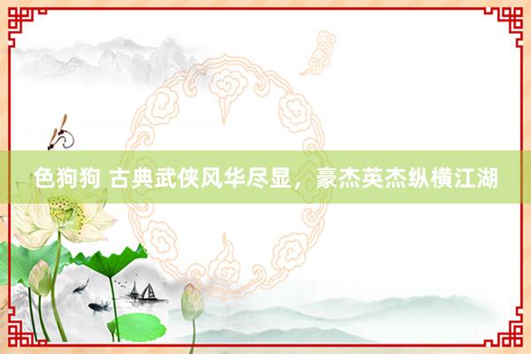 色狗狗 古典武侠风华尽显，豪杰英杰纵横江湖