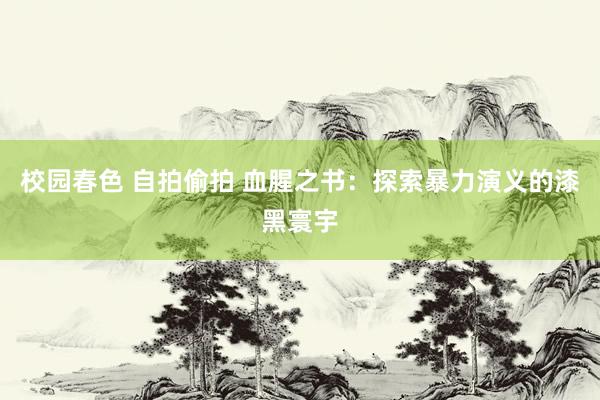 校园春色 自拍偷拍 血腥之书：探索暴力演义的漆黑寰宇