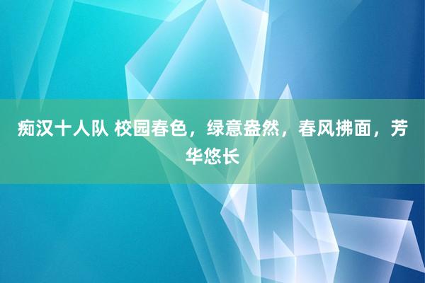 痴汉十人队 校园春色，绿意盎然，春风拂面，芳华悠长