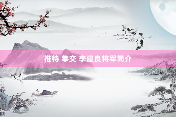 推特 拳交 李建良将军简介