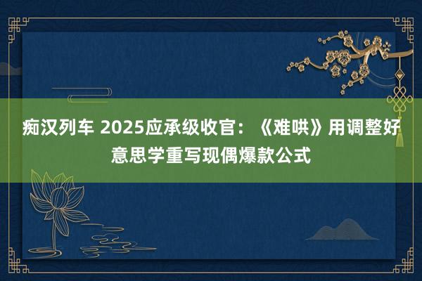 痴汉列车 2025应承级收官：《难哄》用调整好意思学重写现偶爆款公式