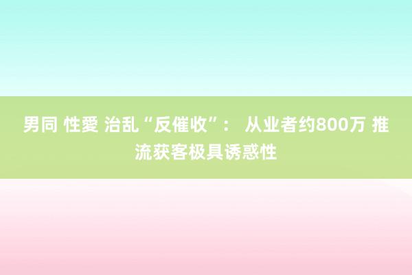 男同 性愛 治乱“反催收”： 从业者约800万 推流获客极具诱惑性