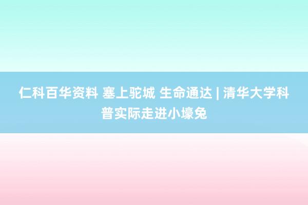 仁科百华资料 塞上驼城 生命通达 | 清华大学科普实际走进小壕兔