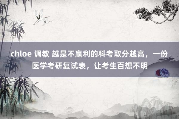 chloe 调教 越是不赢利的科考取分越高，一份医学考研复试表，让考生百想不明