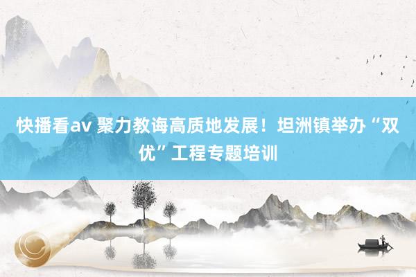 快播看av 聚力教诲高质地发展！坦洲镇举办“双优”工程专题培训