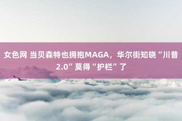 女色网 当贝森特也拥抱MAGA，华尔街知晓“川普2.0”莫得“护栏”了