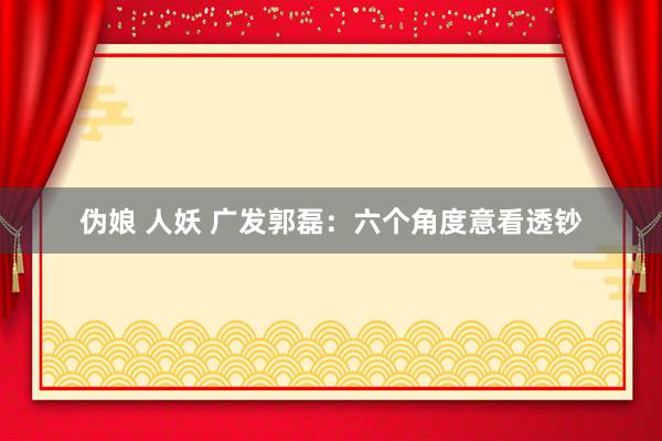 伪娘 人妖 广发郭磊：六个角度意看透钞
