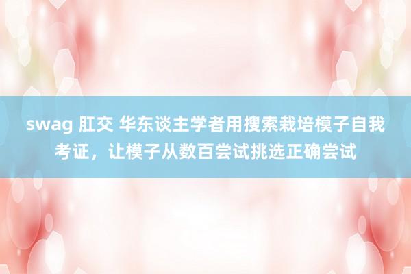swag 肛交 华东谈主学者用搜索栽培模子自我考证，让模子从数百尝试挑选正确尝试