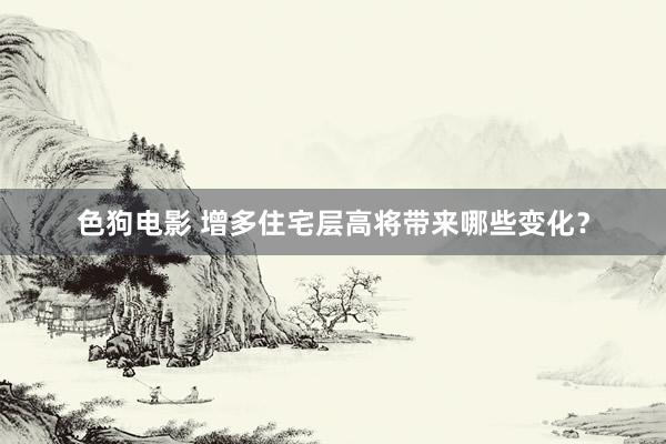 色狗电影 增多住宅层高将带来哪些变化？