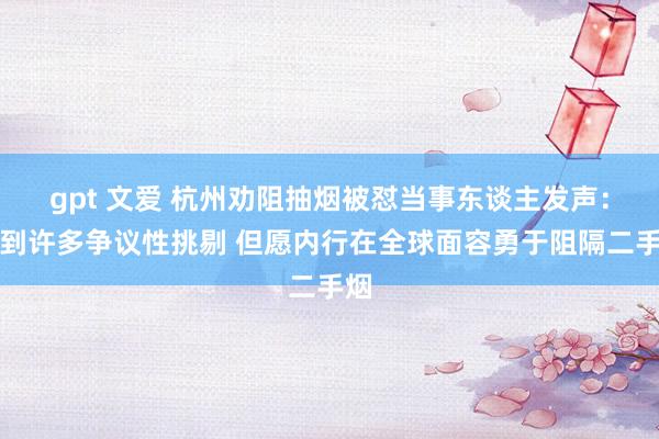 gpt 文爱 杭州劝阻抽烟被怼当事东谈主发声：收到许多争议性挑剔 但愿内行在全球面容勇于阻隔二手烟