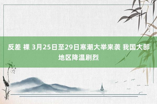 反差 裸 3月25日至29日寒潮大举来袭 我国大部地区降温剧烈