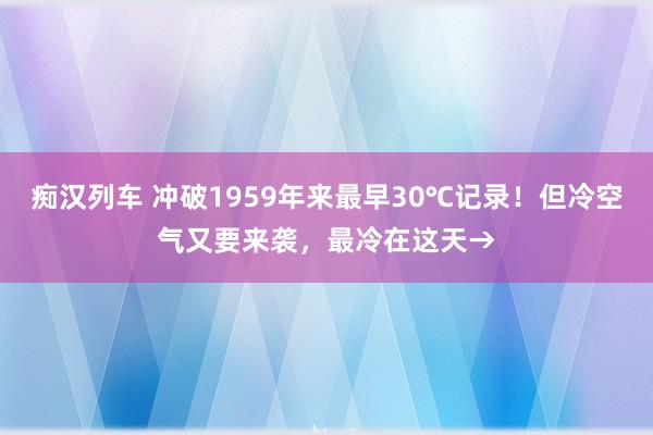 痴汉列车 冲破1959年来最早30℃记录！但冷空气又要来袭，最冷在这天→