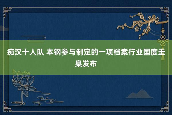 痴汉十人队 本钢参与制定的一项档案行业国度圭臬发布