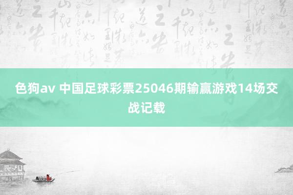 色狗av 中国足球彩票25046期输赢游戏14场交战记载