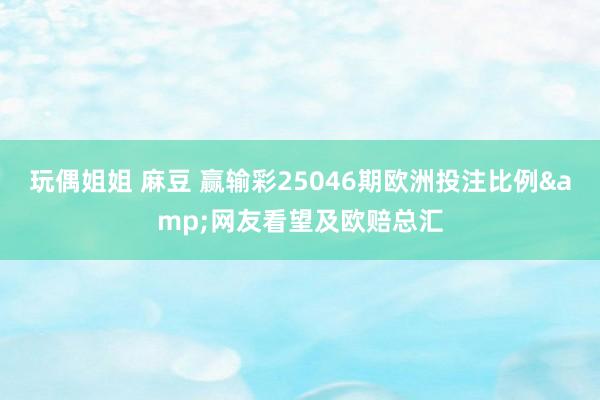 玩偶姐姐 麻豆 赢输彩25046期欧洲投注比例&网友看望及欧赔总汇