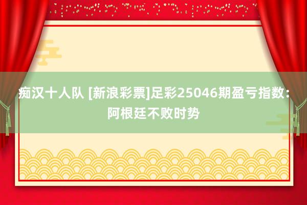 痴汉十人队 [新浪彩票]足彩25046期盈亏指数：阿根廷不败时势