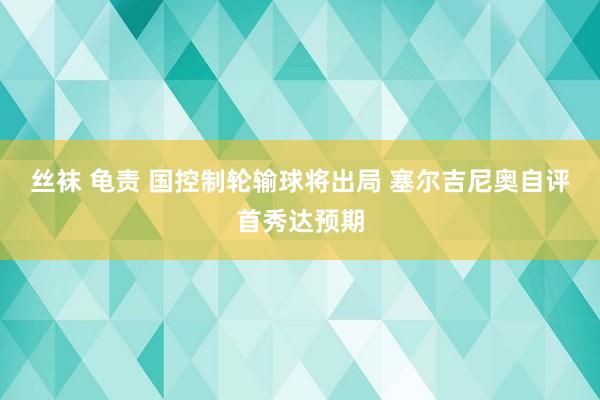 丝袜 龟责 国控制轮输球将出局 塞尔吉尼奥自评首秀达预期