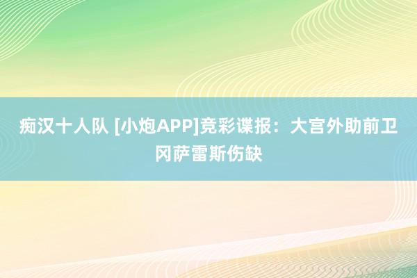 痴汉十人队 [小炮APP]竞彩谍报：大宫外助前卫冈萨雷斯伤缺