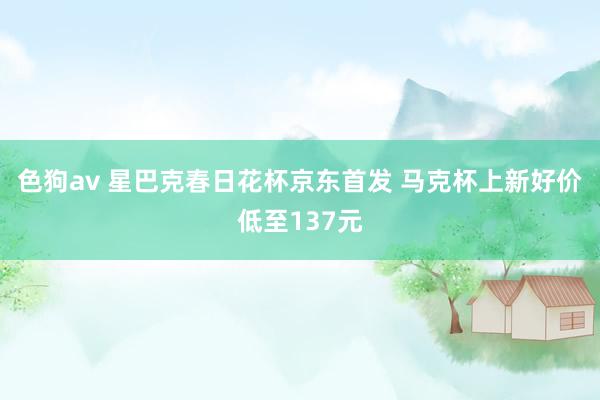色狗av 星巴克春日花杯京东首发 马克杯上新好价低至137元