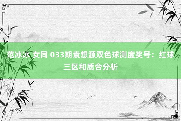 范冰冰 女同 033期袁想源双色球测度奖号：红球三区和质合分析