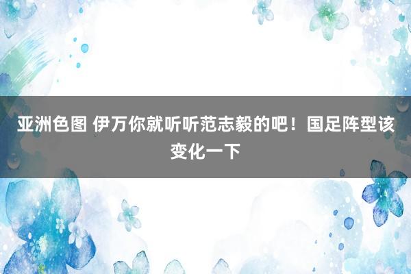 亚洲色图 伊万你就听听范志毅的吧！国足阵型该变化一下