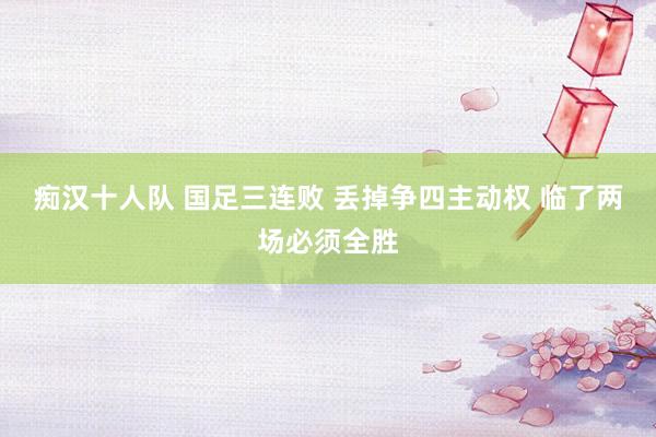痴汉十人队 国足三连败 丢掉争四主动权 临了两场必须全胜
