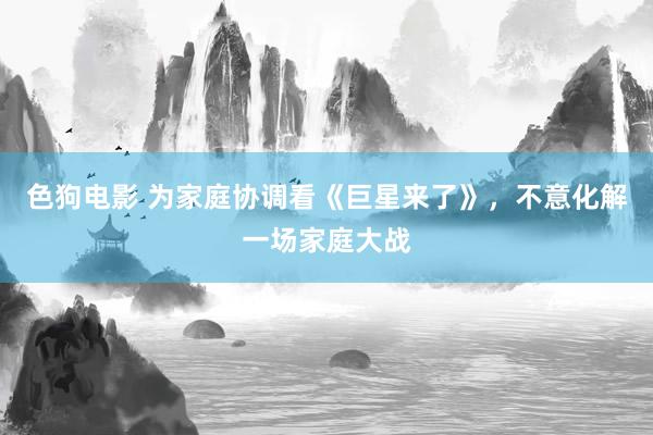 色狗电影 为家庭协调看《巨星来了》，不意化解一场家庭大战