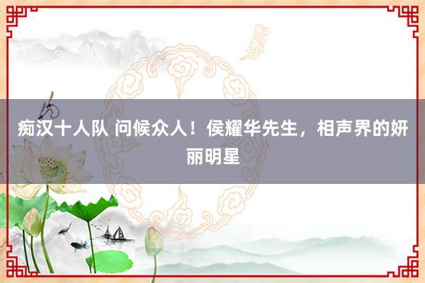 痴汉十人队 问候众人！侯耀华先生，相声界的妍丽明星