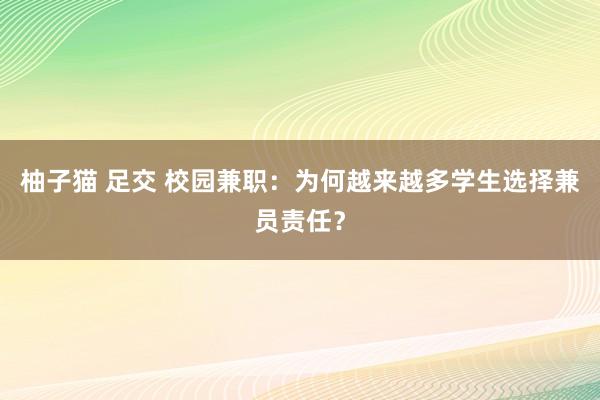 柚子猫 足交 校园兼职：为何越来越多学生选择兼员责任？