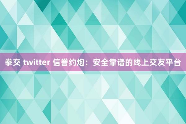 拳交 twitter 信誉约炮：安全靠谱的线上交友平台